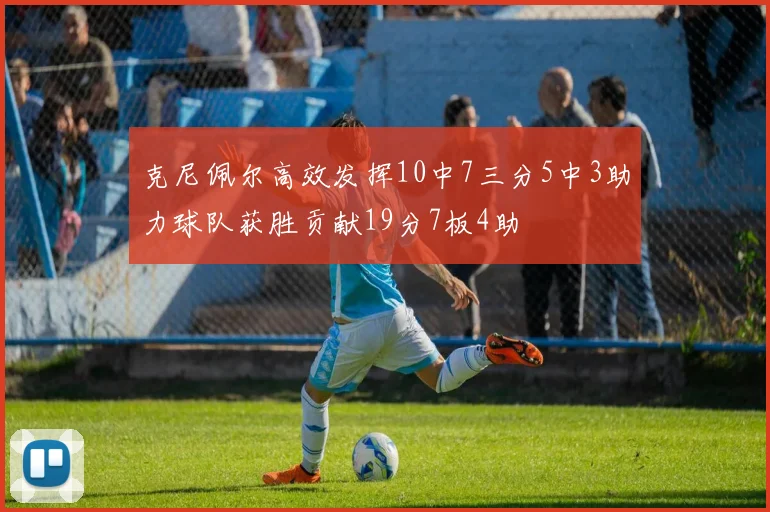 克尼佩尔高效发挥10中7三分5中3助力球队获胜贡献19分7板4助