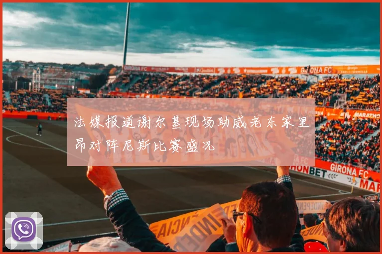 法媒报道谢尔基现场助威老东家里昂对阵尼斯比赛盛况