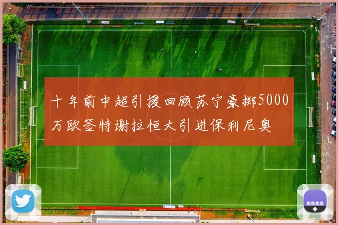 十年前中超引援回顾苏宁豪掷5000万欧签特谢拉恒大引进保利尼奥