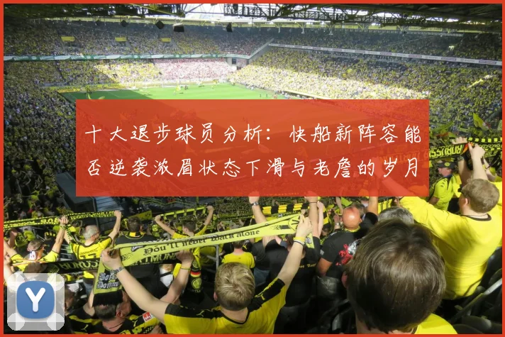 十大退步球员分析：快船新阵容能否逆袭浓眉状态下滑与老詹的岁月流逝