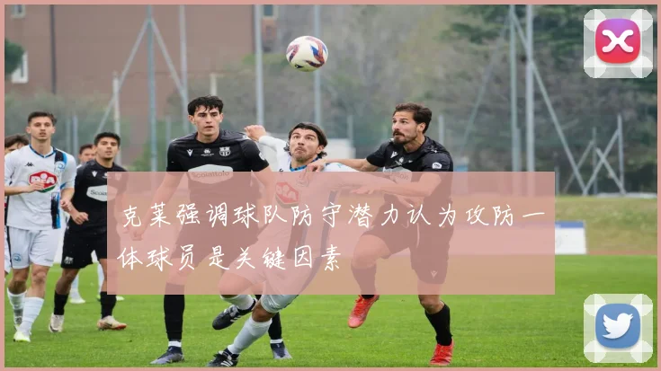 克莱强调球队防守潜力认为攻防一体球员是关键因素