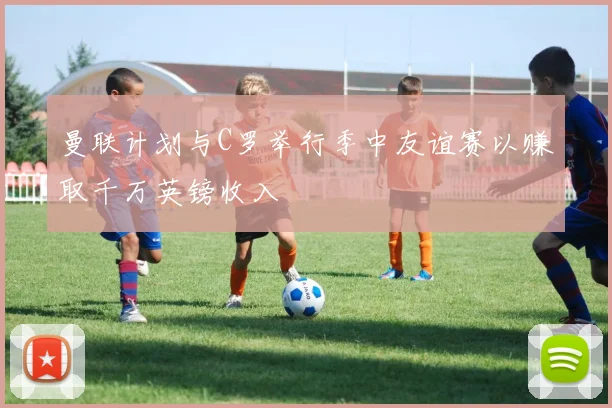 曼联计划与C罗举行季中友谊赛以赚取千万英镑收入