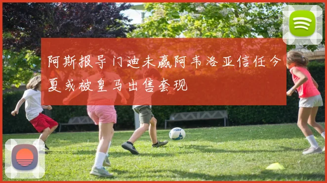 阿斯报导门迪未赢阿韦洛亚信任今夏或被皇马出售套现