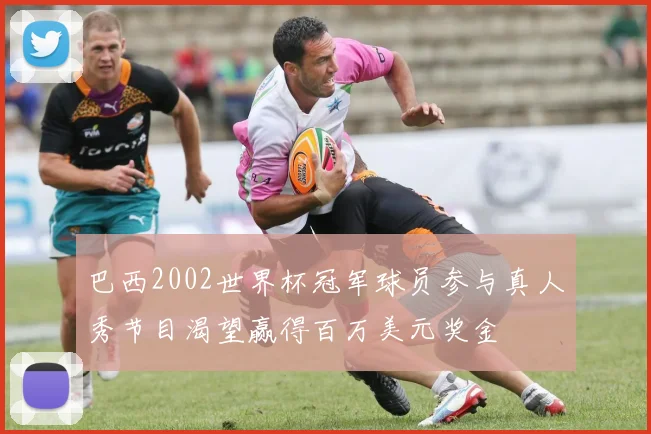 巴西2002世界杯冠军球员参与真人秀节目渴望赢得百万美元奖金