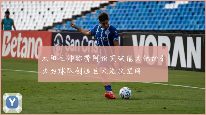 太阳主帅称赞阿伦突破能力他的引力为球队创造巨大进攻空间