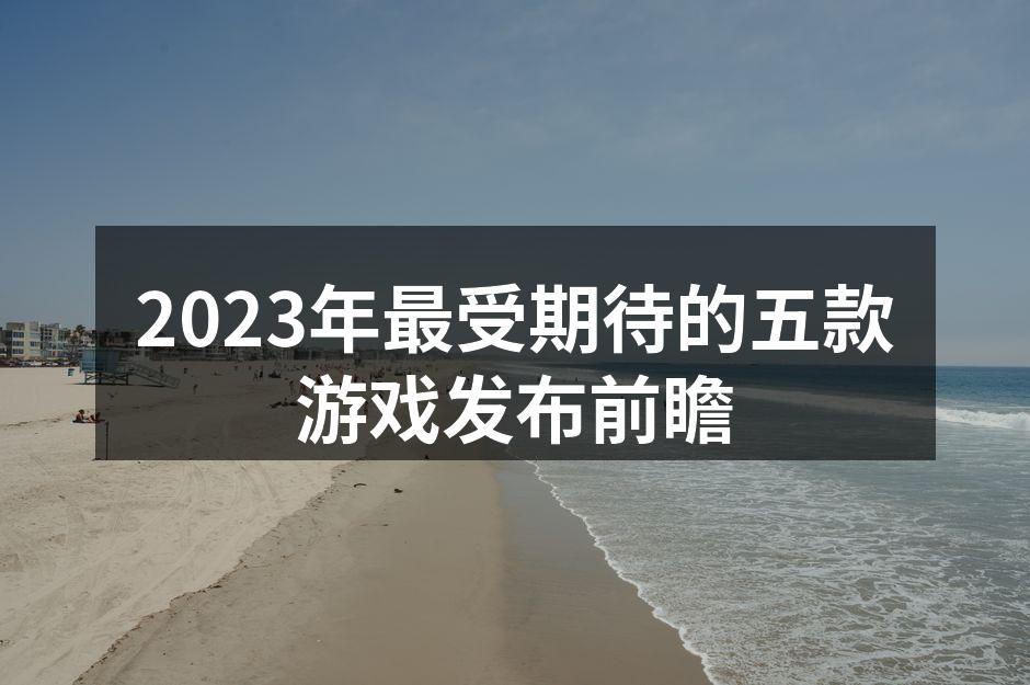 2023年最受期待的五款游戏发布前瞻