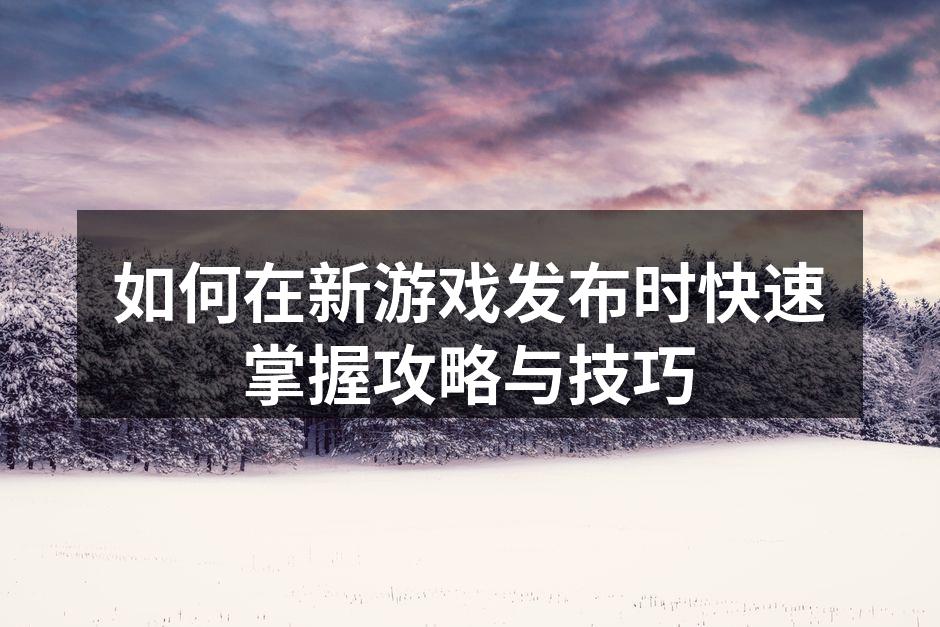 如何在新游戏发布时快速掌握攻略与技巧