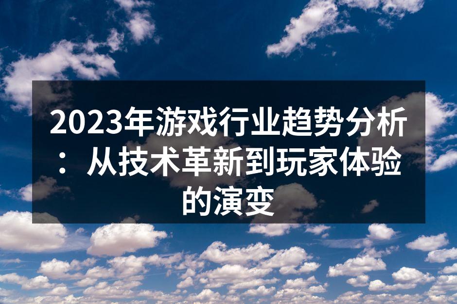 2023年游戏行业趋势分析：从技术革新到玩家体验的演变