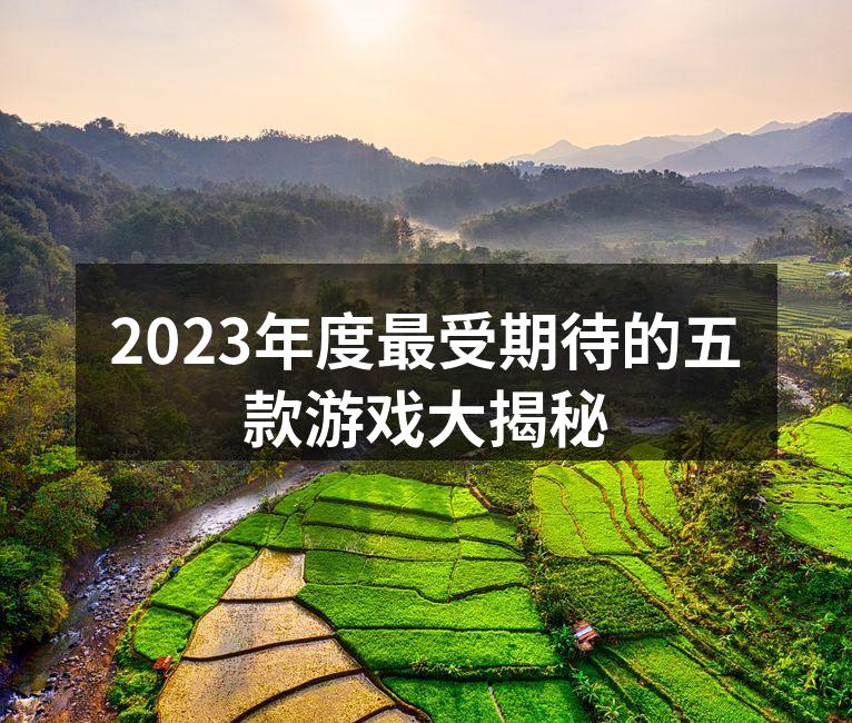 2023年度最受期待的五款游戏大揭秘
