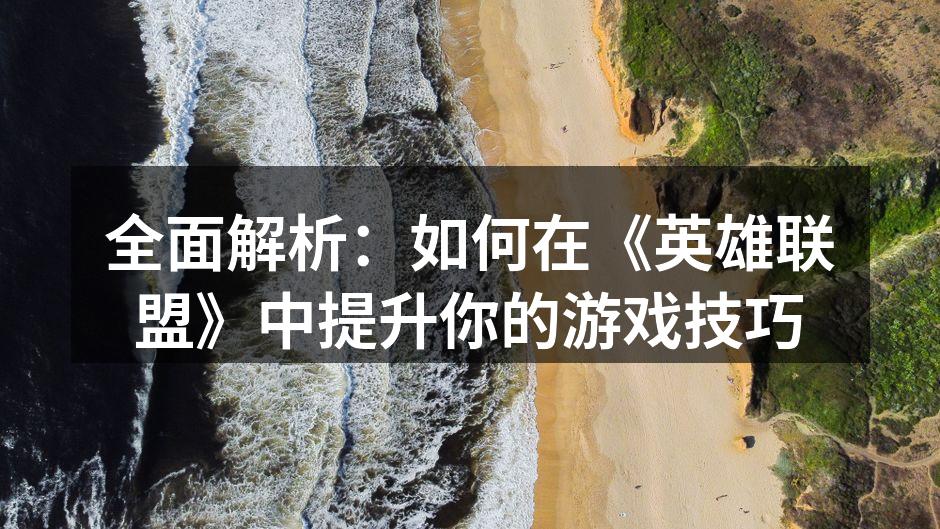 全面解析：如何在《英雄联盟》中提升你的游戏技巧